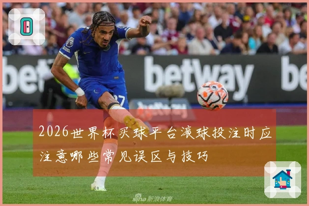 2026世界杯买球平台滚球投注时应注意哪些常见误区与技巧