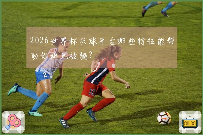 2026世界杯买球平台哪些特征能帮助你避免被骗？