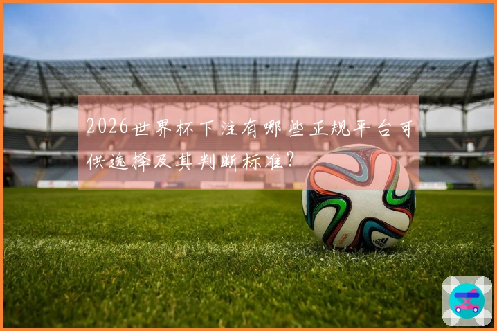 2026世界杯下注有哪些正规平台可供选择及其判断标准？