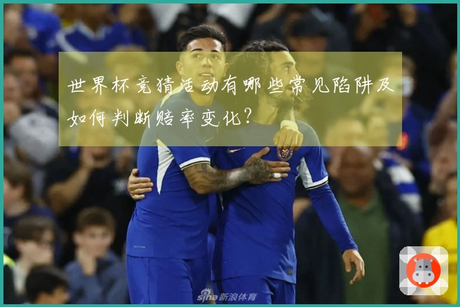 世界杯竞猜活动有哪些常见陷阱及如何判断赔率变化？