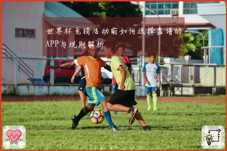 世界杯竞猜活动前如何选择靠谱的APP与规则解析