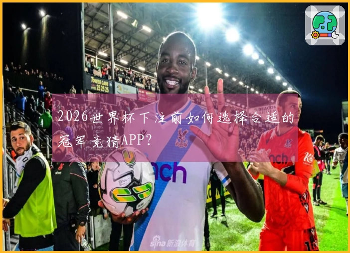 2026世界杯下注前如何选择合适的冠军竞猜APP？