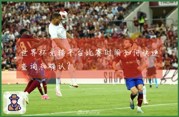 世界杯竞猜平台比赛时间如何快速查询和确认？