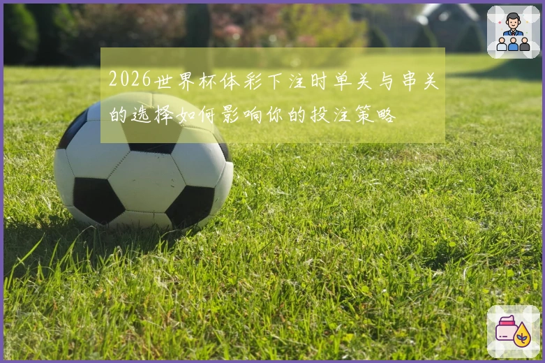 2026世界杯体彩下注时单关与串关的选择如何影响你的投注策略