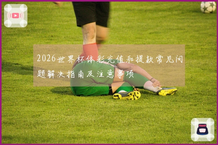 2026世界杯体彩充值和提款常见问题解决指南及注意事项