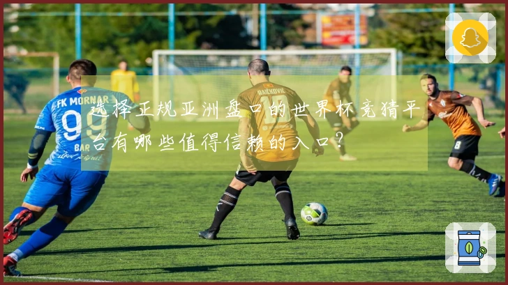 选择正规亚洲盘口的世界杯竞猜平台有哪些值得信赖的入口？