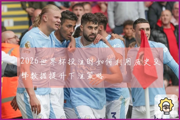 2026世界杯投注时如何利用历史交锋数据提升下注策略