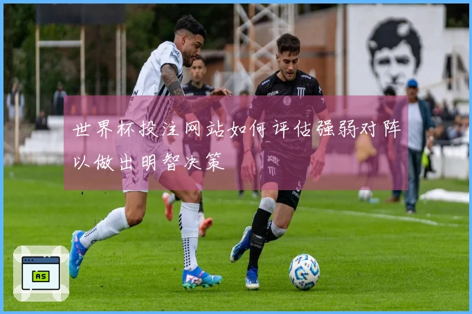 世界杯投注网站如何评估强弱对阵以做出明智决策