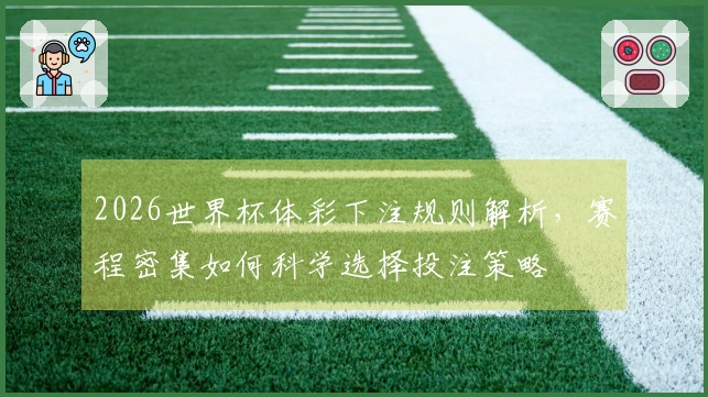 2026世界杯体彩下注规则解析，赛程密集如何科学选择投注策略