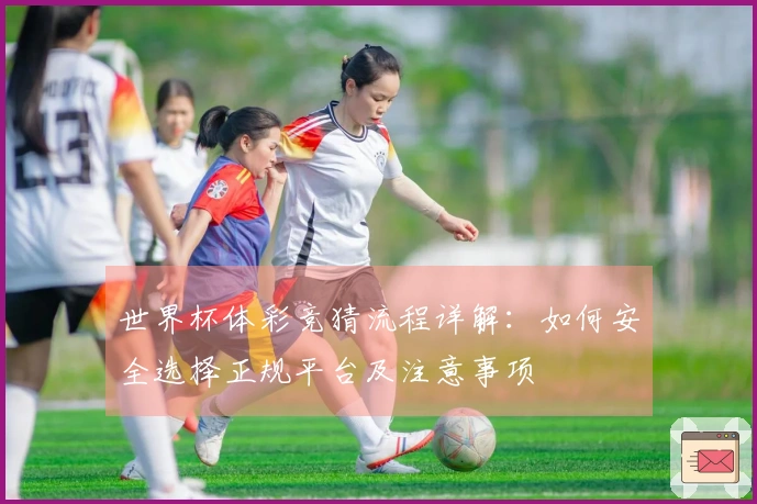 世界杯体彩竞猜流程详解：如何安全选择正规平台及注意事项