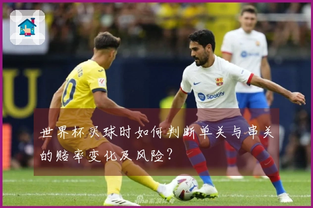世界杯买球时如何判断单关与串关的赔率变化及风险？