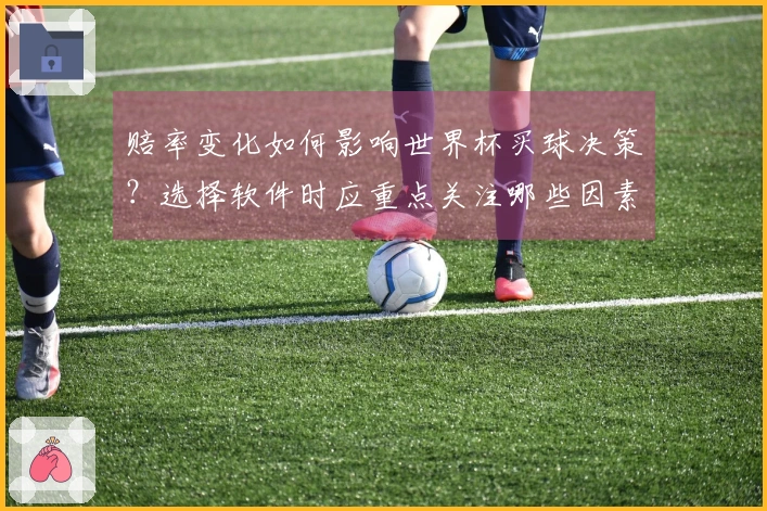 赔率变化如何影响世界杯买球决策？选择软件时应重点关注哪些因素？