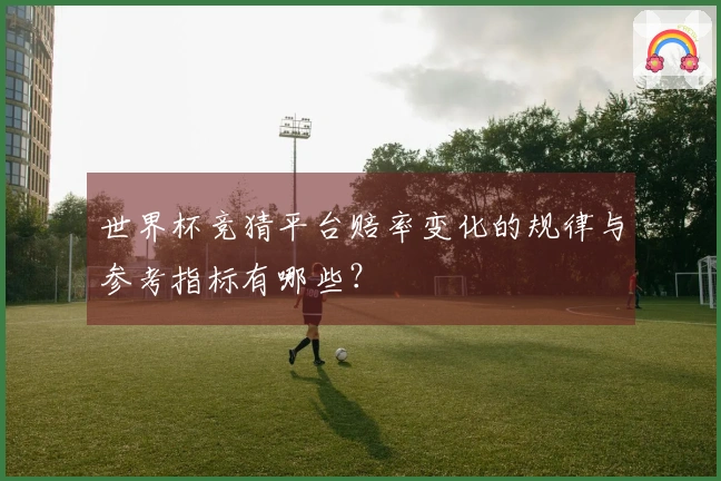 世界杯竞猜平台赔率变化的规律与参考指标有哪些？