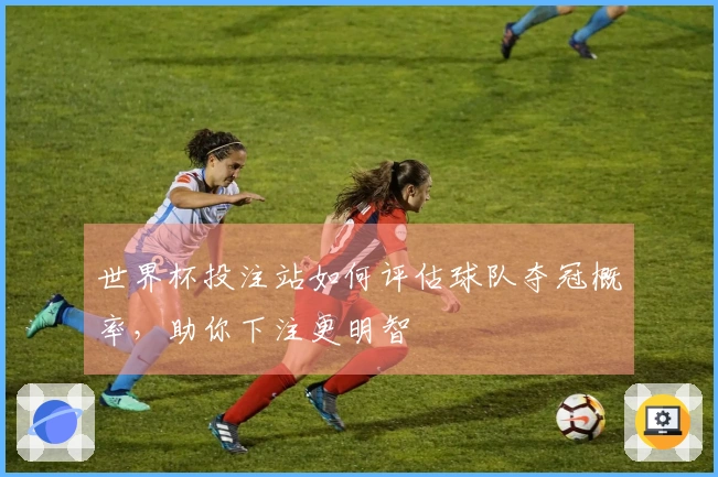 世界杯投注站如何评估球队夺冠概率,助你下注更明智