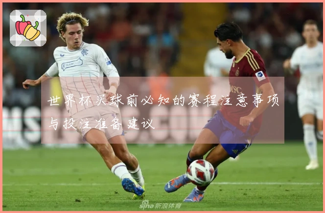 世界杯买球前必知的赛程注意事项与投注准备建议