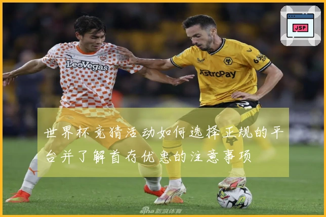 世界杯竞猜活动如何选择正规的平台并了解首存优惠的注意事项