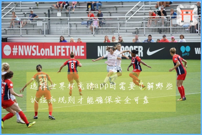 选择世界杯竞猜app时需要了解哪些认证和规则才能确保安全可靠