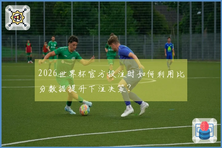 2026世界杯官方投注时如何利用比分数据提升下注决策？