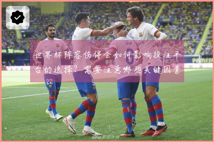 世界杯阵容伤停会如何影响投注平台的选择？需要注意哪些关键因素？