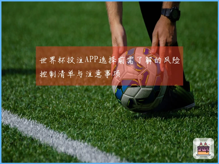 世界杯投注APP选择前需了解的风险控制清单与注意事项