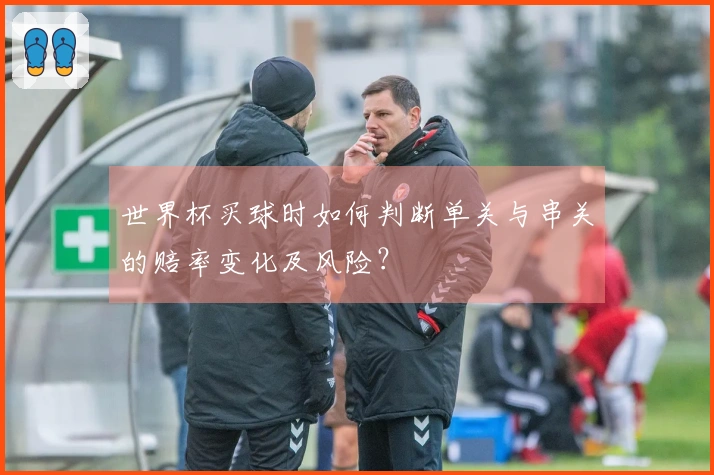 世界杯买球时如何判断单关与串关的赔率变化及风险？
