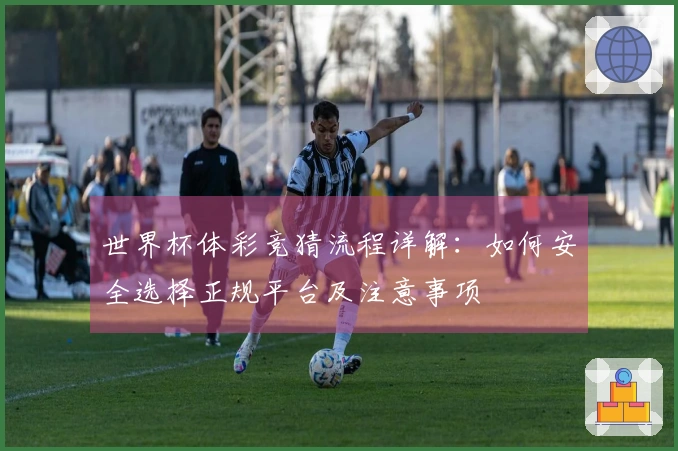 世界杯体彩竞猜流程详解：如何安全选择正规平台及注意事项