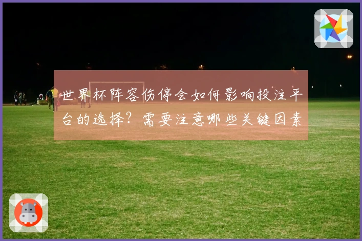 世界杯阵容伤停会如何影响投注平台的选择？需要注意哪些关键因素？