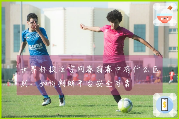 世界杯投注官网赛前赛中有什么区别，如何判断平台安全可靠