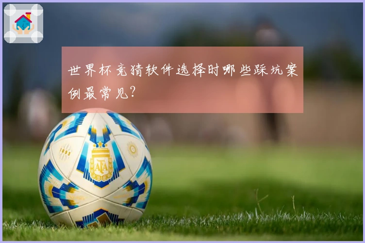 世界杯竞猜软件选择时哪些踩坑案例最常见？