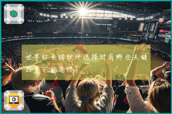 世界杯竞猜软件选择时有哪些关键因素不能忽视?