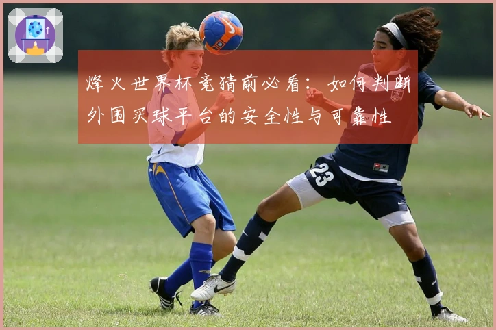 烽火世界杯竞猜前必看：如何判断外围买球平台的安全性与可靠性