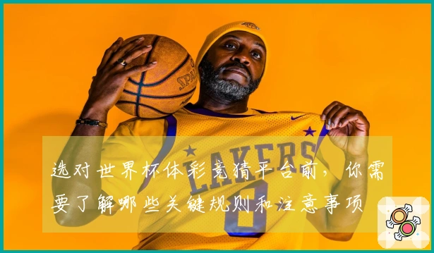 选对世界杯体彩竞猜平台前，你需要了解哪些关键规则和注意事项
