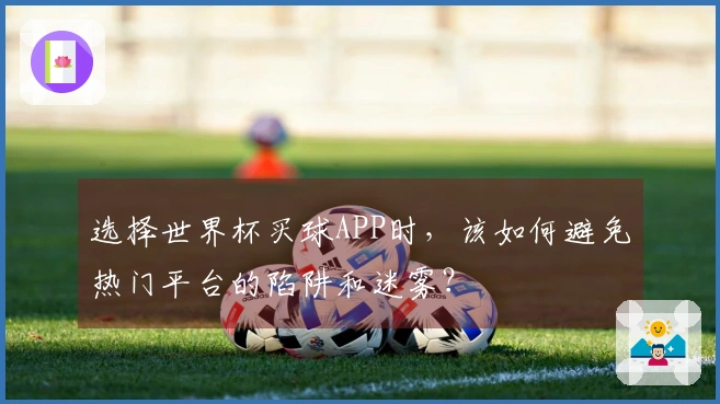 选择世界杯买球APP时，该如何避免热门平台的陷阱和迷雾？