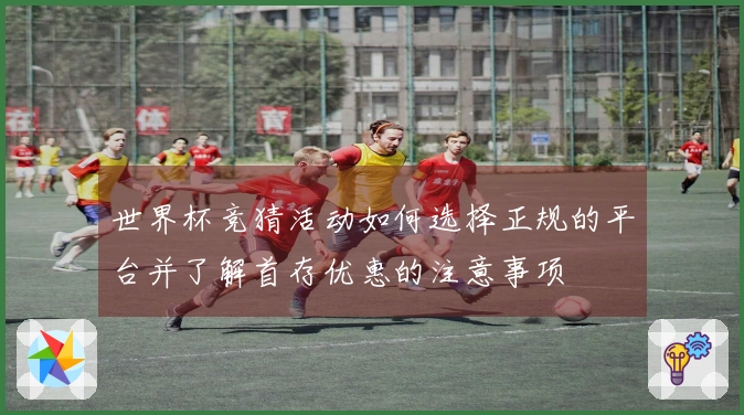 世界杯竞猜活动如何选择正规的平台并了解首存优惠的注意事项