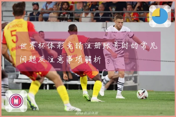 世界杯体彩竞猜注册账号时的常见问题及注意事项解析