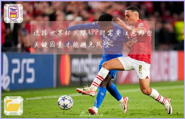 选择世界杯买球APP时需要注意哪些关键因素才能避免风险