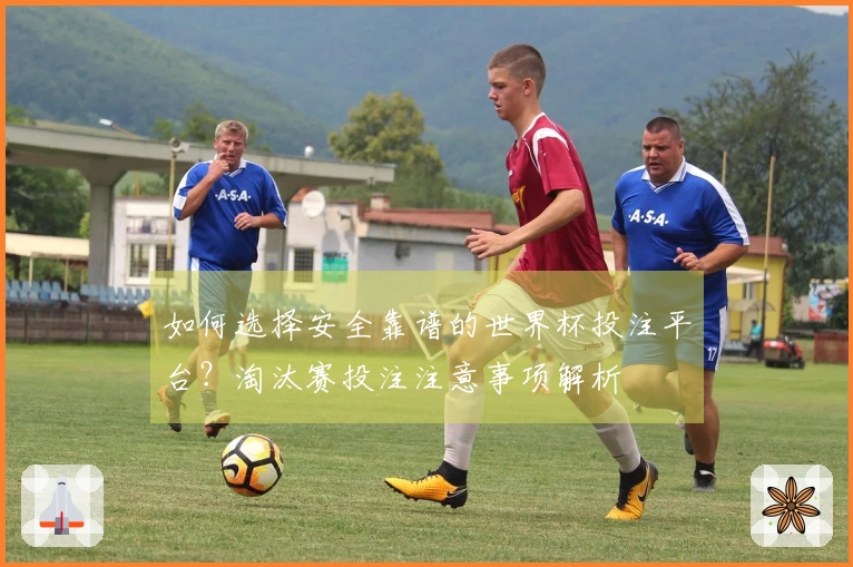 如何选择安全靠谱的世界杯投注平台？淘汰赛投注注意事项解析