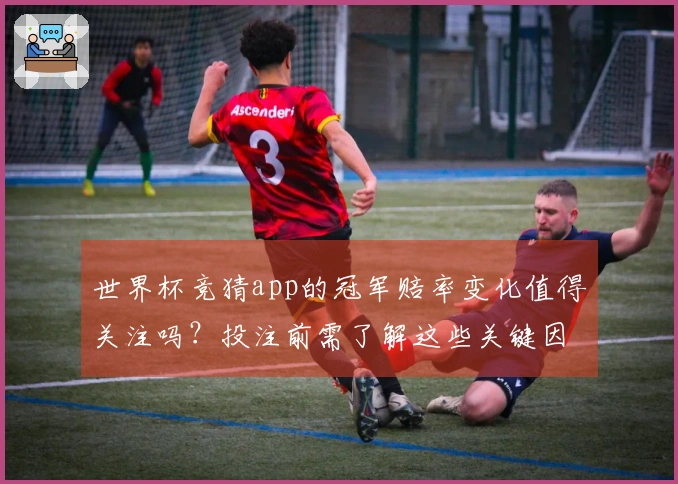 世界杯竞猜app的冠军赔率变化值得关注吗？投注前需了解这些关键因素