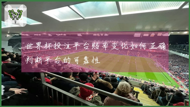 世界杯投注平台赔率变化如何正确判断平台的可靠性