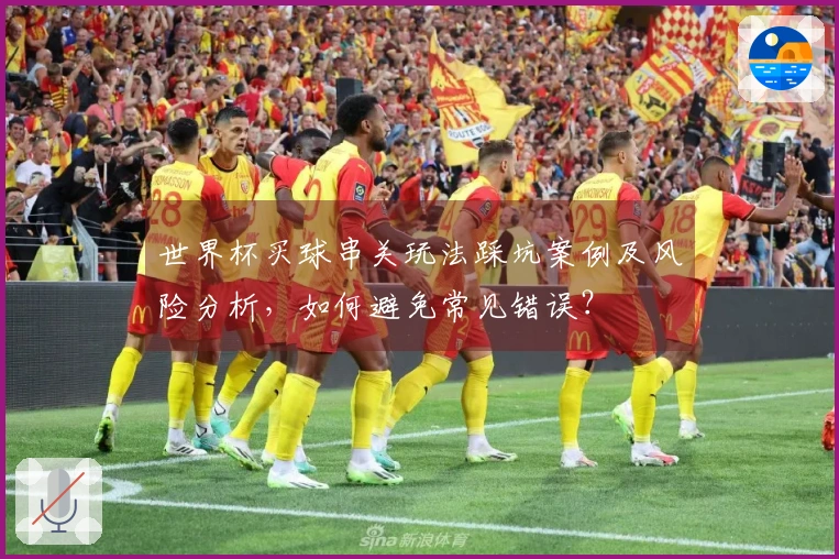 世界杯买球串关玩法踩坑案例及风险分析，如何避免常见错误？