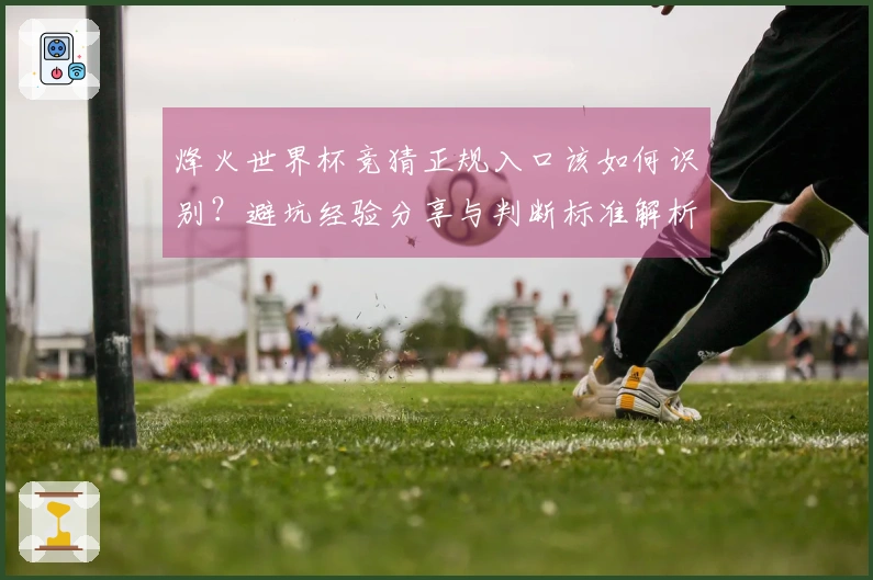 烽火世界杯竞猜正规入口该如何识别？避坑经验分享与判断标准解析