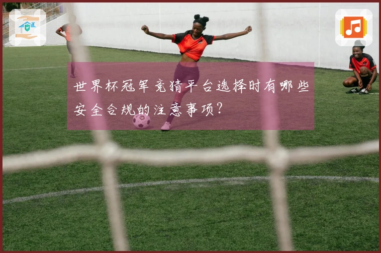 世界杯冠军竞猜平台选择时有哪些安全合规的注意事项？