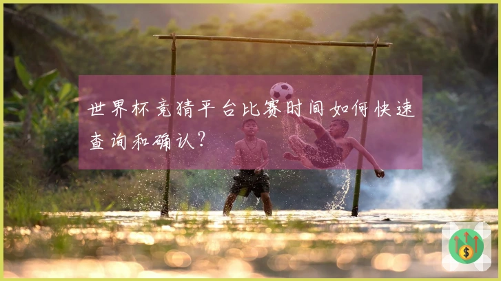 世界杯竞猜平台比赛时间如何快速查询和确认？