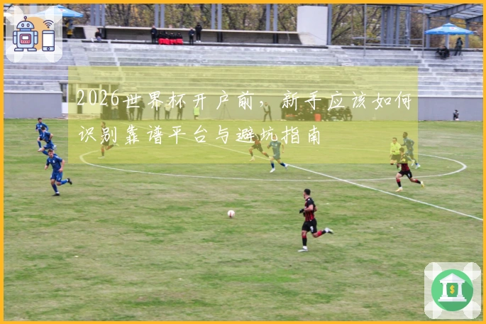 2026世界杯开户前，新手应该如何识别靠谱平台与避坑指南