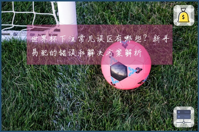 世界杯下注常见误区有哪些？新手易犯的错误和解决方案解析