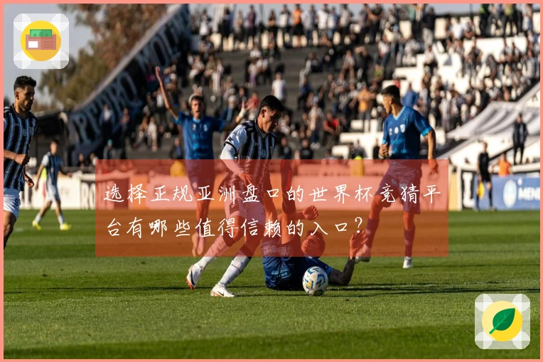 选择正规亚洲盘口的世界杯竞猜平台有哪些值得信赖的入口？