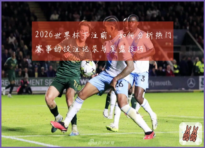 2026世界杯下注前,如何分析热门赛事的投注记录与复盘技巧