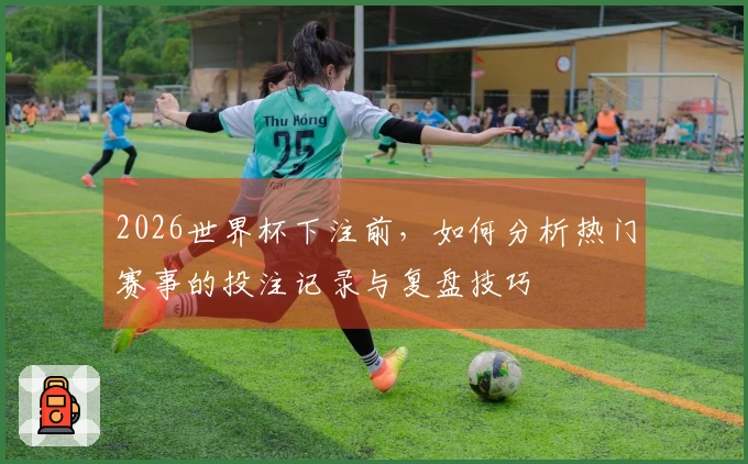 2026世界杯下注前，如何分析热门赛事的投注记录与复盘技巧