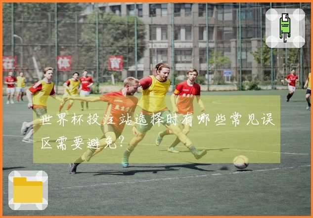 世界杯投注站选择时有哪些常见误区需要避免?