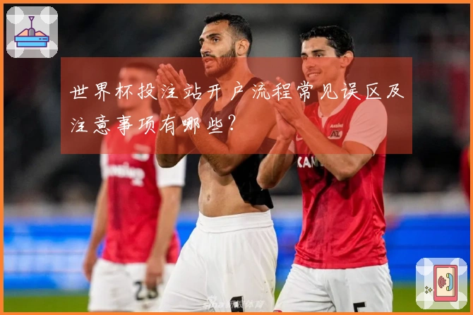 世界杯投注站开户流程常见误区及注意事项有哪些？